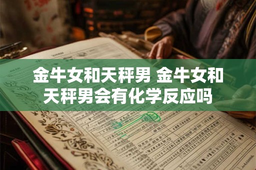 金牛女和天秤男 金牛女和天秤男会有化学反应吗