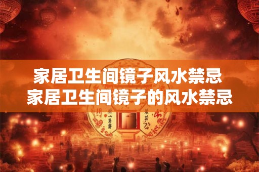 家居卫生间镜子风水禁忌 家居卫生间镜子的风水禁忌是什么