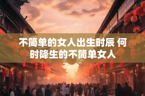 不简单的女人出生时辰 何时降生的不简单女人