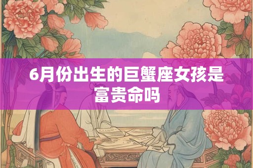6月份出生的巨蟹座女孩是富贵命吗