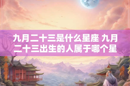 九月二十三是什么星座 九月二十三出生的人属于哪个星座