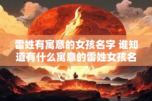 雷姓有寓意的女孩名字 谁知道有什么寓意的雷姓女孩名字