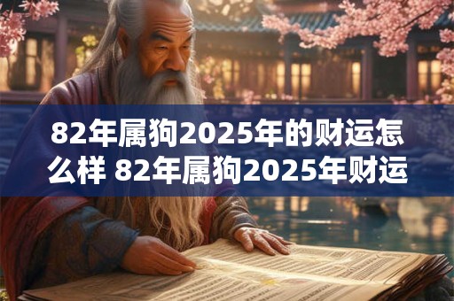 82年属狗2025年的财运怎么样 82年属狗2025年财运好吗