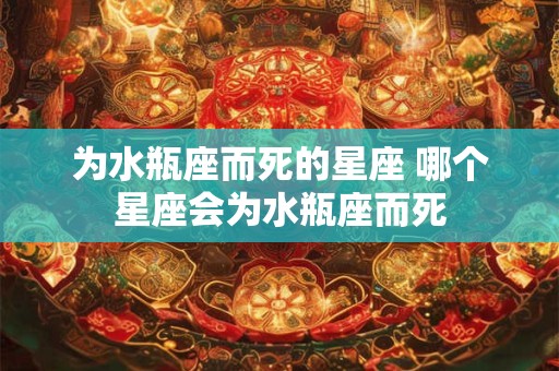 为水瓶座而死的星座 哪个星座会为水瓶座而死