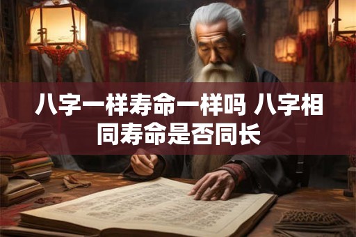 八字一样寿命一样吗 八字相同寿命是否同长