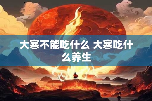 大寒不能吃什么 大寒吃什么养生