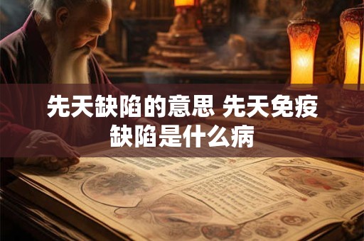 先天缺陷的意思 先天免疫缺陷是什么病
