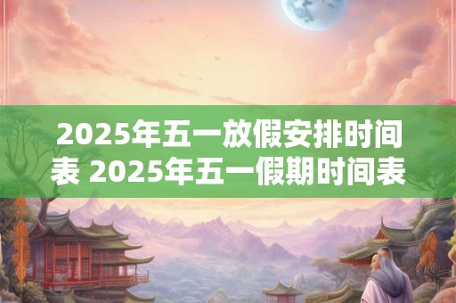 2025年五一放假安排时间表 2025年五一假期时间表是什么