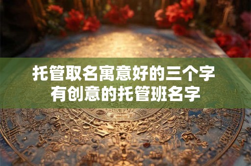 托管取名寓意好的三个字 有创意的托管班名字