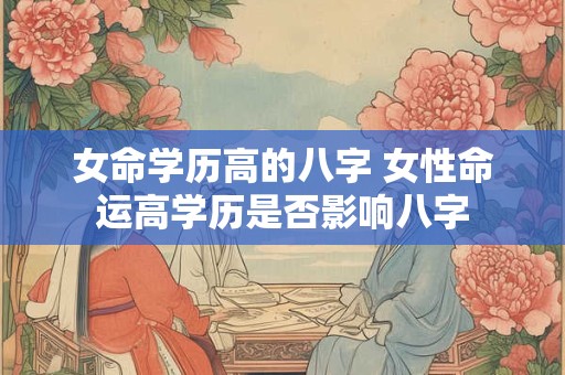 女命学历高的八字 女性命运高学历是否影响八字