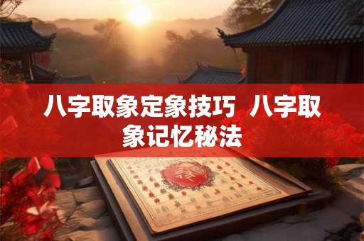 八字取象定象技巧  八字取象记忆秘法