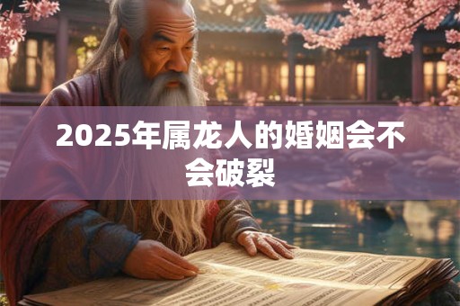 2025年属龙人的婚姻会不会破裂