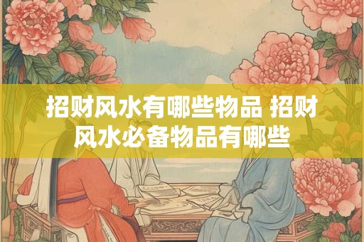 招财风水有哪些物品 招财风水必备物品有哪些