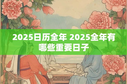 2025日历全年 2025全年有哪些重要日子