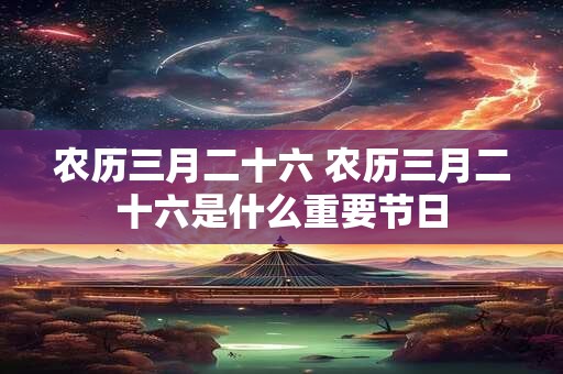 农历三月二十六 农历三月二十六是什么重要节日