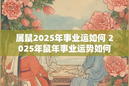 属鼠2025年事业运如何 2025年鼠年事业运势如何