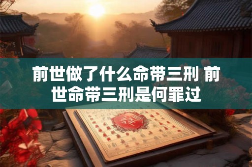 前世做了什么命带三刑 前世命带三刑是何罪过