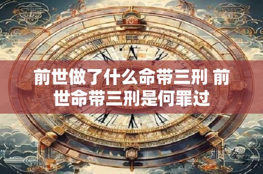 前世做了什么命带三刑 前世命带三刑是何罪过