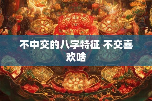 不中交的八字特征 不交喜欢啥