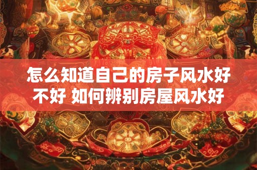 怎么知道自己的房子风水好不好 如何辨别房屋风水好坏