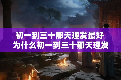 初一到三十那天理发最好 为什么初一到三十那天理发最好