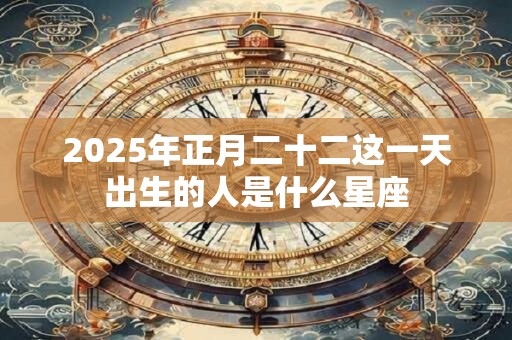 2025年正月二十二这一天出生的人是什么星座