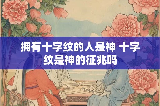 拥有十字纹的人是神 十字纹是神的征兆吗
