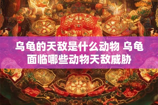 乌龟的天敌是什么动物 乌龟面临哪些动物天敌威胁