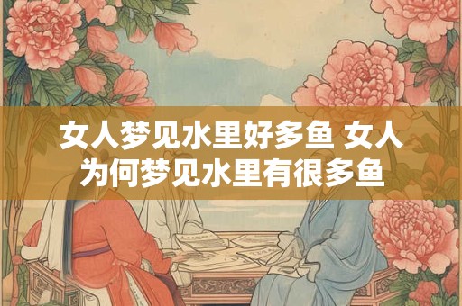 女人梦见水里好多鱼 女人为何梦见水里有很多鱼