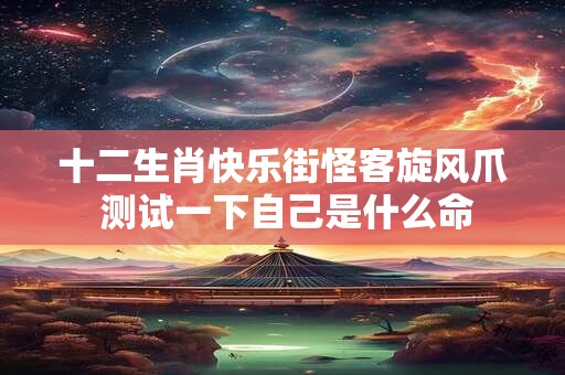 十二生肖快乐街怪客旋风爪 测试一下自己是什么命 十二生肖快乐街怪客旋风爪 测试一下自己是什么命