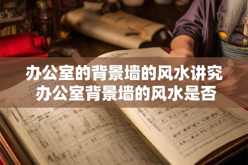 办公室的背景墙的风水讲究 办公室背景墙的风水是否重要