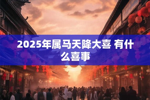 2025年属马天降大喜 有什么喜事