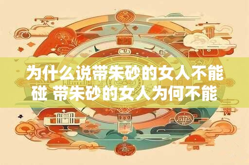 为什么说带朱砂的女人不能碰 带朱砂的女人为何不能接触