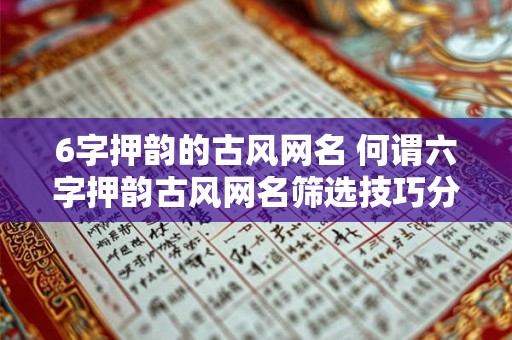 6字押韵的古风网名 何谓六字押韵古风网名筛选技巧分享