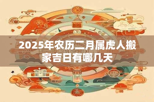 2025年农历二月属虎人搬家吉日有哪几天