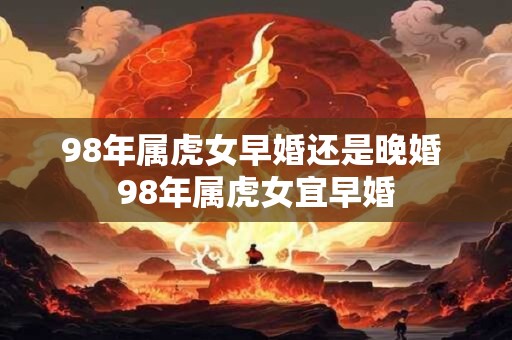 98年属虎女早婚还是晚婚 98年属虎女宜早婚