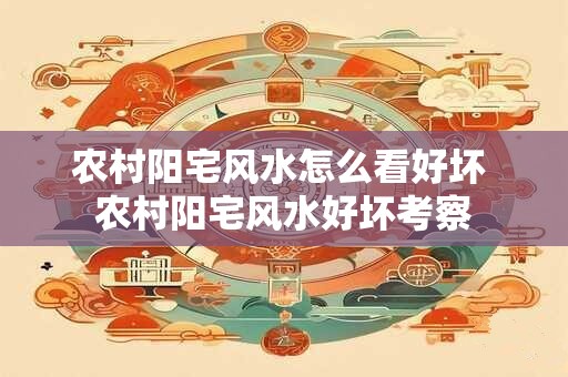 农村阳宅风水怎么看好坏 农村阳宅风水好坏考察