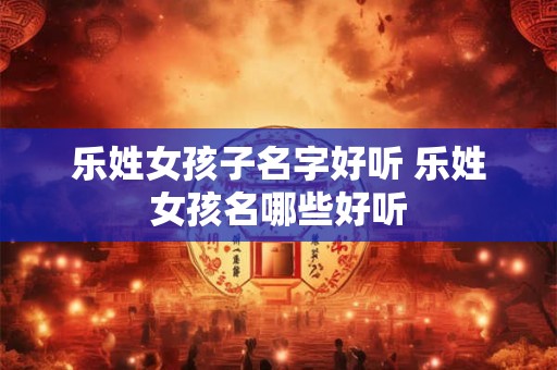 乐姓女孩子名字好听 乐姓女孩名哪些好听