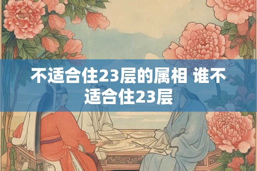 不适合住23层的属相 谁不适合住23层