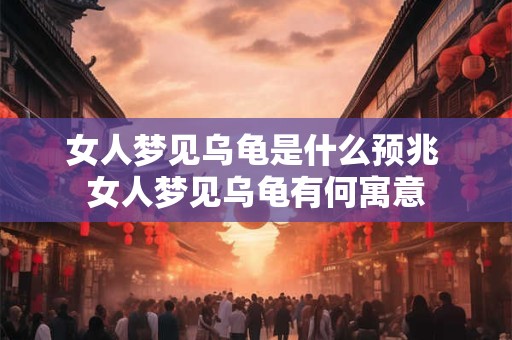 女人梦见乌龟是什么预兆 女人梦见乌龟有何寓意