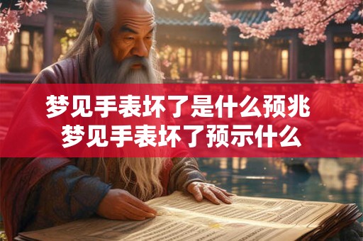 梦见手表坏了是什么预兆 梦见手表坏了预示什么