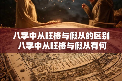 八字中从旺格与假从的区别 八字中从旺格与假从有何不同