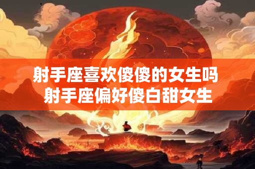射手座喜欢傻傻的女生吗 射手座偏好傻白甜女生