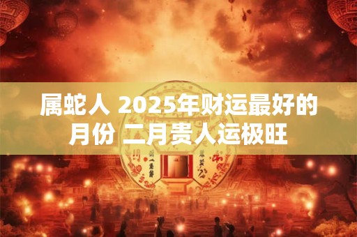 属蛇人 2025年财运最好的月份 二月贵人运极旺