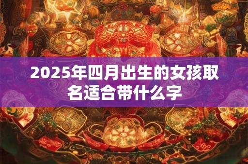 2025年四月出生的女孩取名适合带什么字