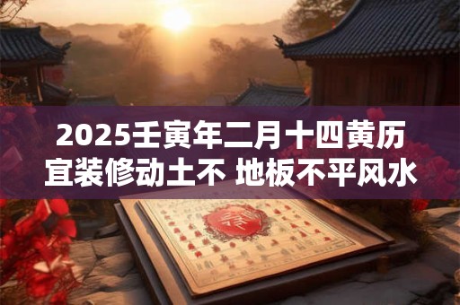 2025壬寅年二月十四黄历宜装修动土不 地板不平风水