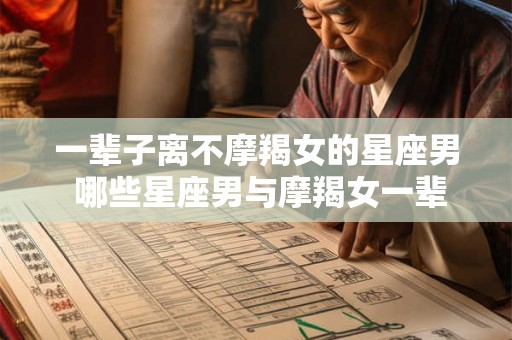 一辈子离不摩羯女的星座男 哪些星座男与摩羯女一辈子离不开
