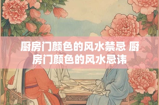 厨房门颜色的风水禁忌 厨房门颜色的风水忌讳