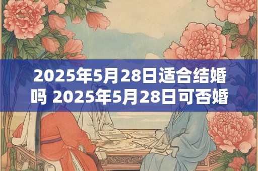 2025年5月28日适合结婚吗 2025年5月28日可否婚姻大吉