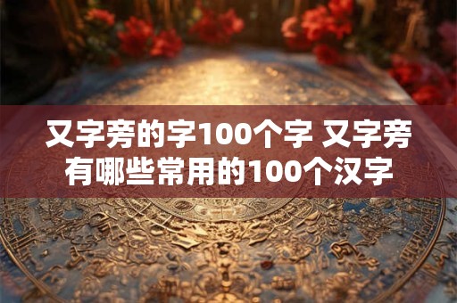 又字旁的字100个字 又字旁有哪些常用的100个汉字